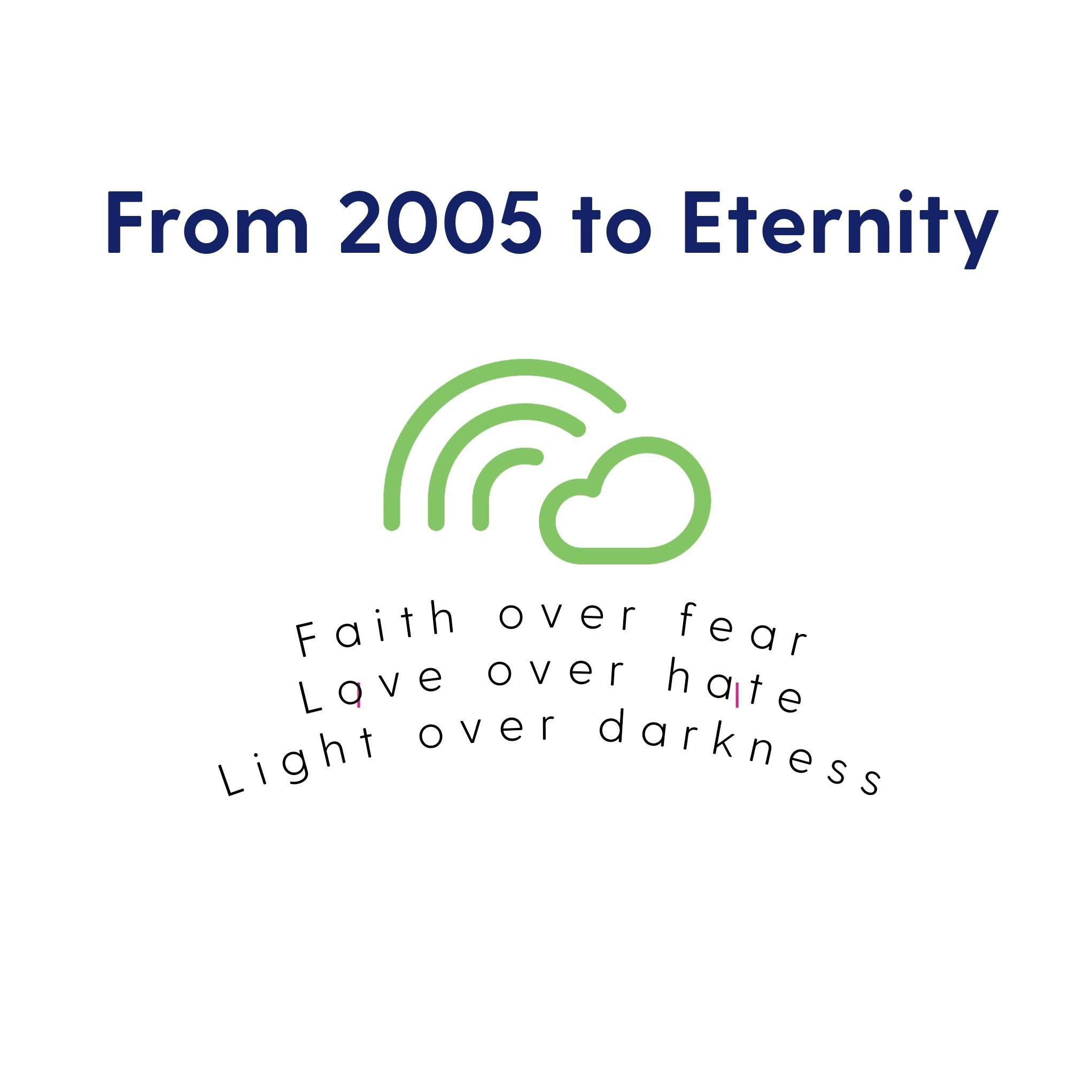 From 2005 to Eternity Faith over fear Love over hate Light over darkness